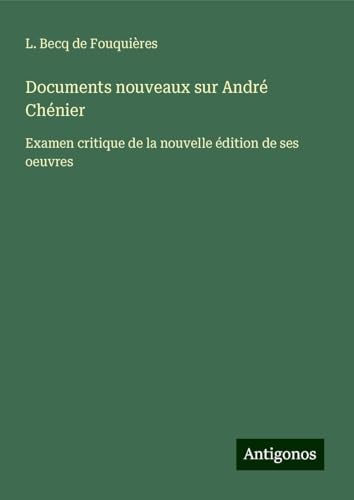 Documents nouveaux sur André Chénier: Examen critique de la nouvelle édition de ses oeuvres von Antigonos Verlag