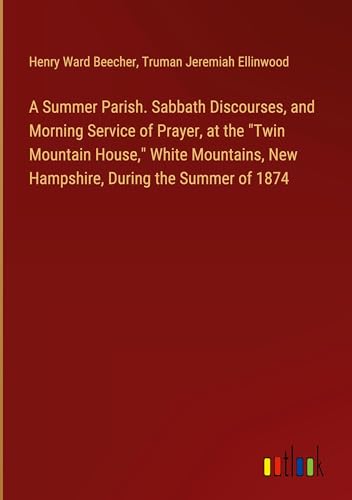 A Summer Parish. Sabbath Discourses, and Morning Service of Prayer, at the "Twin Mountain House," White Mountains, New Hampshire, During the Summer of 1874 von Outlook Verlag