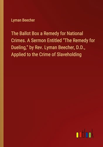The Ballot Box a Remedy for National Crimes. A Sermon Entitled "The Remedy for Dueling," by Rev. Lyman Beecher, D.D., Applied to the Crime of Slaveholding von Outlook Verlag