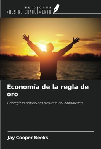 Economía de la regla de oro: Corregir la naturaleza perversa del capitalismo von Ediciones Nuestro Conocimiento