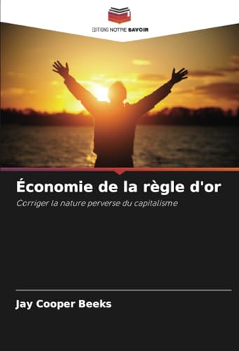 Économie de la règle d'or: Corriger la nature perverse du capitalisme von Editions Notre Savoir