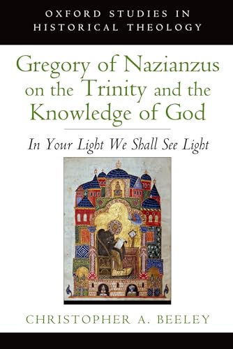 Gregory of Nazianzus on the Trinity and the Knowledge of God: In Your Light We Shall See Light (Oxford Studies In Historical Theology)