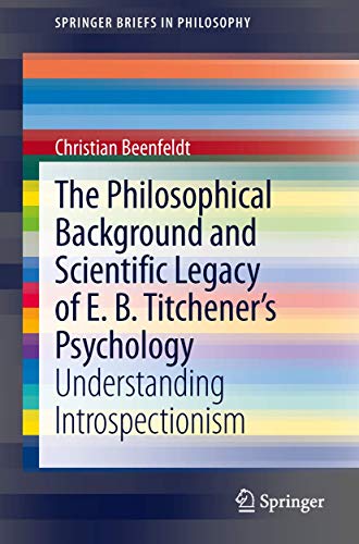 The Philosophical Background and Scientific Legacy of E. B. Titchener's Psychology: Understanding Introspectionism (SpringerBriefs in Philosophy)