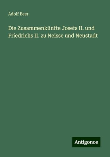 Die Zusammenkünfte Josefs II. und Friedrichs II. zu Neisse und Neustadt von Antigonos Verlag