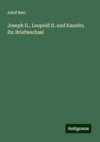 Joseph II., Leopold II. und Kaunitz. Ihr Briefwechsel von Antigonos Verlag