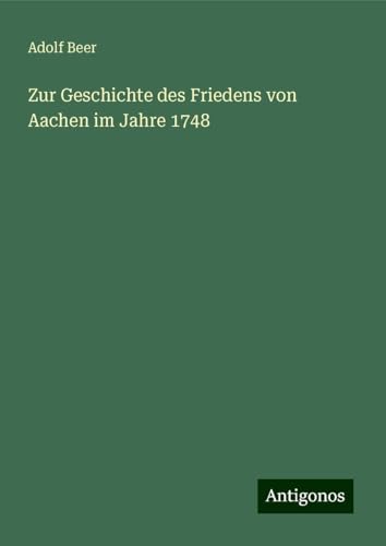 Zur Geschichte des Friedens von Aachen im Jahre 1748 Zur Geschichte des Friedens von Aachen im Jahre 1748 von Antigonos Verlag
