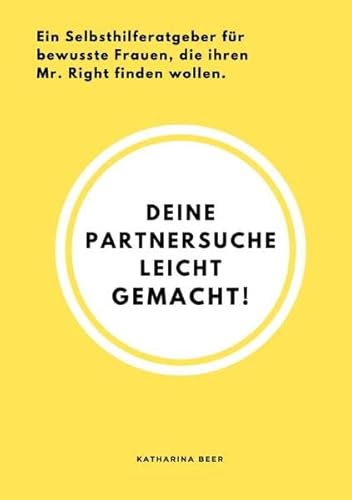 Deine Partnersuche leicht gemacht!: Ein Selbsthilferatgeber für alle bewussten Frauen, die endlich ihren Mr.Right finden wollen.