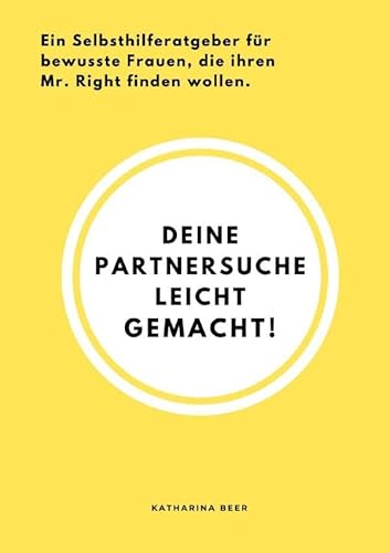 Deine Partnersuche leicht gemacht!: Ein Selbsthilferatgeber für alle bewussten Frauen, die endlich ihren Mr.Right finden wollen. Deine Partnersuche leicht gemacht!: Ein Selbsthilferatgeber für alle bewussten Frauen, die endlich ihren Mr.Right finden wollen.