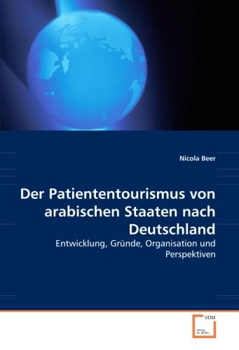 Der Patiententourismus von arabischen Staaten nach Deutschland: Entwicklung, Gründe, Organisation und Perspektiven von VDM Verlag Dr. Müller