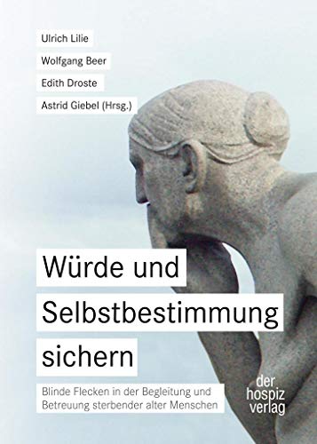 Würde und Selbstbestimmung sichern: Blinde Flecken in der Begleitung und Betreuung sterbender alter Menschen Würde und Selbstbestimmung sichern: Blinde Flecken in der Begleitung und Betreuung sterbender alter Menschen