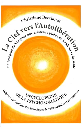 La Clef vers l'Autolibération: Encyclopedie de la psychosomatique - Origines-et-solutions Psychologiques de 1000 maladies et phénomènes La Clef vers l'Autolibération: Encyclopedie de la psychosomatique - Origines-et-solutions Psychologiques de 1000 maladies et phénomènes