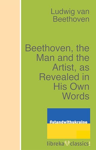 Beethoven, the Man and the Artist, as Revealed in His Own Words Beethoven, the Man and the Artist, as Revealed in His Own Words von Anson Street Press