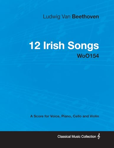 Ludwig Van Beethoven - 12 Irish Songs - WoO 154 - A Score for Voice, Piano, Cello and Violin: With a Biography by Joseph Otten