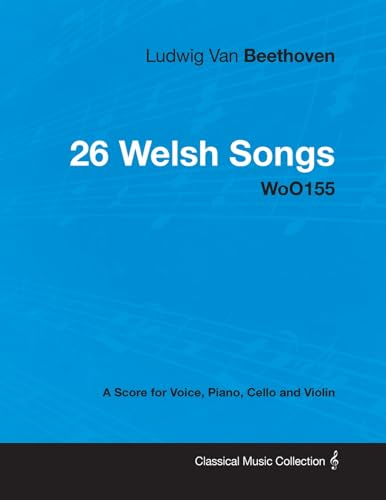 Ludwig Van Beethoven - 26 Welsh Songs - woO 154 - A Score for Voice, Piano, Cello and Violin: With a Biography by Joseph Otten Ludwig Van Beethoven - 26 Welsh Songs - woO 154 - A Score for Voice, Piano, Cello and Violin: With a Biography by Joseph Otten