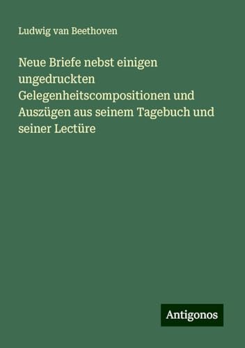 Neue Briefe nebst einigen ungedruckten Gelegenheitscompositionen und Auszügen aus seinem Tagebuch und seiner Lectüre Neue Briefe nebst einigen ungedruckten Gelegenheitscompositionen und Auszügen aus seinem Tagebuch und seiner Lectüre von Antigonos Verlag