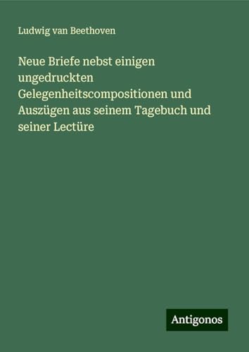 Neue Briefe nebst einigen ungedruckten Gelegenheitscompositionen und Auszügen aus seinem Tagebuch und seiner Lectüre Neue Briefe nebst einigen ungedruckten Gelegenheitscompositionen und Auszügen aus seinem Tagebuch und seiner Lectüre von Antigonos Verlag
