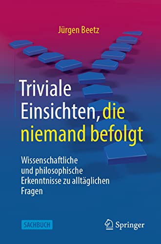 Triviale Einsichten, die niemand befolgt: Wissenschaftliche und philosophische Erkenntnisse zu alltäglichen Fragen