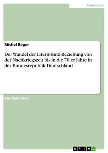 Der Wandel der Eltern-Kind-Beziehung von der Nachkriegszeit bis in die 70¿er Jahre in der Bundesrepublik Deutschland