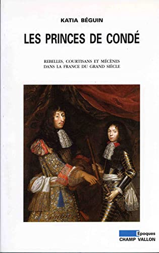 Les princes de Condé : Rebelles, courstisans et mécènes dans la France du grand siècle