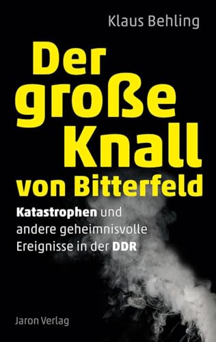 Der große Knall von Bitterfeld: Katastrophen und andere geheimnisvolle Ereignisse in der DDR