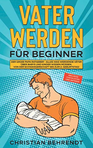 Vater werden für Beginner: Der große Papa Ratgeber - Alles was werdende Väter über Babys und Kinder wissen müssen Von der Schwangerschaft bis zum 2. Geburtstag! inklusive Checklisten und Anträge