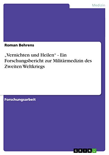 ¿Vernichten und Heilen¿ - Ein Forschungsbericht zur Militärmedizin des Zweiten Weltkriegs