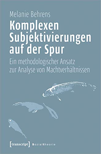 Komplexen Subjektivierungen auf der Spur: Ein methodologischer Ansatz zur Analyse von Machtverhältnissen (Sozialtheorie) von transcript Verlag