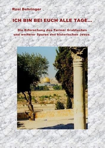 Ich bin bei euch alle Tage: Die Erforschung des Grabtuches von Turin und weiterer Spuren des historischen Jesus