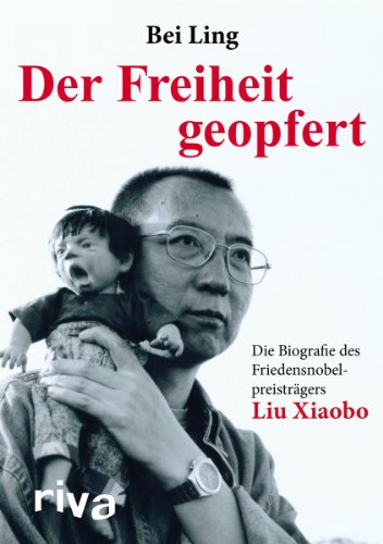 Der Freiheit geopfert: Die Biographie des Friendensnobelpreisträgers Liu Xiaobo