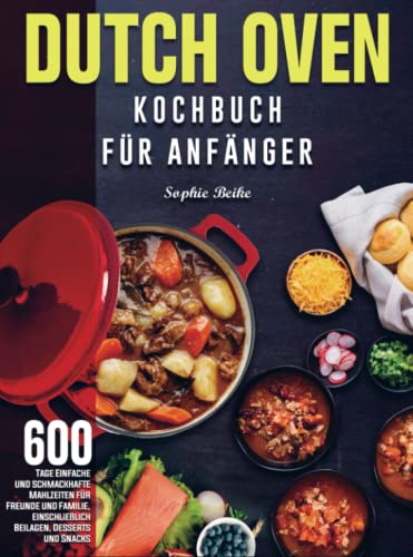 Dutch Oven Kochbuch Für Anfänger: 600 Tage Einfache und schmackhafte Mahlzeiten für Freunde und Familie, einschließlich Beilagen, Desserts und Snacks