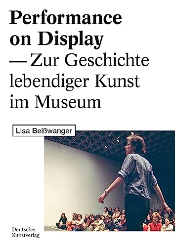 Performance on Display: Zur Geschichte lebendiger Kunst im Museum