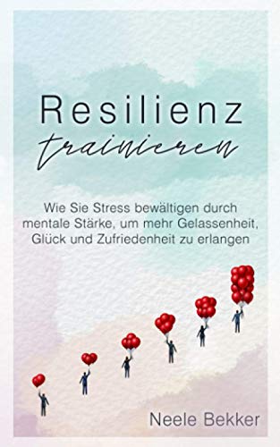 Resilienz trainieren: Wie Sie Stress bewältigen durch mentale Stärke, um mehr Gelassenheit, Glück und Zufriedenheit zu erlangen von Independently published