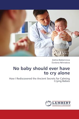 No baby should ever have to cry alone: How I Rediscovered the Ancient Secrets for Calming Crying Babies von LAP LAMBERT Academic Publishing