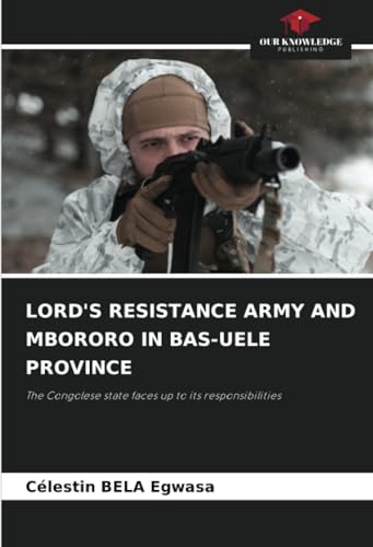 LORD'S RESISTANCE ARMY AND MBORORO IN BAS-UELE PROVINCE: The Congolese state faces up to its responsibilities von Our Knowledge Publishing