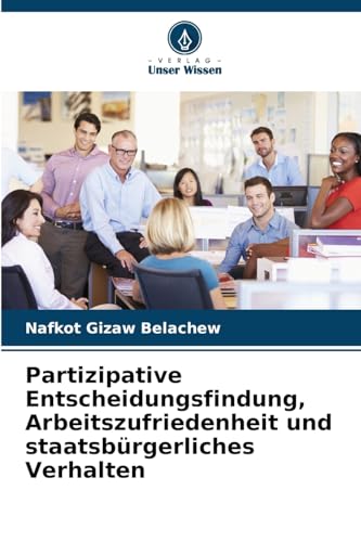 Partizipative Entscheidungsfindung, Arbeitszufriedenheit und staatsbürgerliches Verhalten von Verlag Unser Wissen