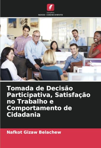 Tomada de Decisão Participativa, Satisfação no Trabalho e Comportamento de Cidadania von Edições Nosso Conhecimento