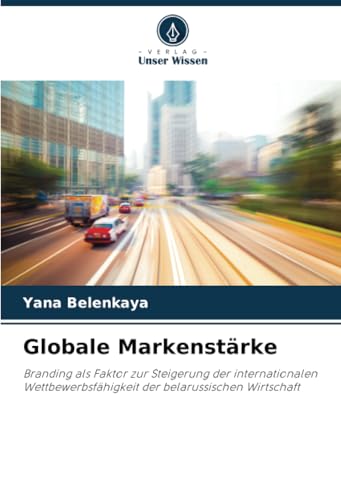Globale Markenstärke: Branding als Faktor zur Steigerung der internationalen Wettbewerbsfähigkeit der belarussischen Wirtschaft von Verlag Unser Wissen