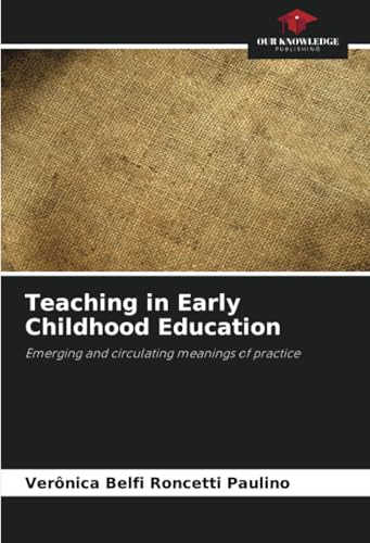 Teaching in Early Childhood Education: Emerging and circulating meanings of practice von Our Knowledge Publishing