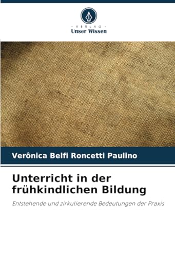Unterricht in der frühkindlichen Bildung: Entstehende und zirkulierende Bedeutungen der Praxis von Verlag Unser Wissen