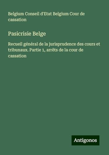 Pasicrisie Belge: Recueil général de la jurisprudence des cours et tribunaux. Partie 1, arrêts de la cour de cassation von Antigonos Verlag