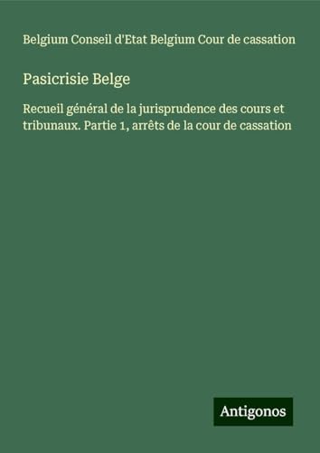 Pasicrisie Belge: Recueil général de la jurisprudence des cours et tribunaux. Partie 1, arrêts de la cour de cassation von Antigonos Verlag