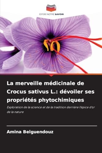 La merveille médicinale de Crocus sativus L.: dévoiler ses propriétés phytochimiques: Exploration de la science et de la tradition derrière l'épice d'or de la nature von Editions Notre Savoir