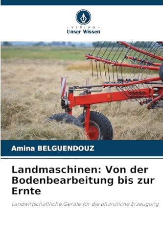 Landmaschinen: Von der Bodenbearbeitung bis zur Ernte: Landwirtschaftliche Geräte für die pflanzliche Erzeugung von Verlag Unser Wissen