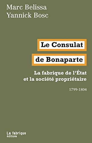 Le Consulat de Bonaparte: La fabrique de l’État et la société propriétaire 1799-1804 Le Consulat de Bonaparte: La fabrique de l’État et la société propriétaire 1799-1804