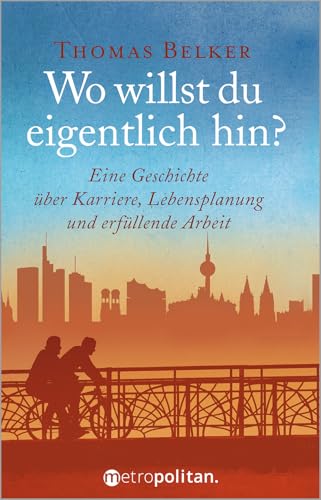 Wo willst du eigentlich hin?: Eine Geschichte über Karriere, Lebensplanung und erfüllende Arbeit (metropolitan Bücher)