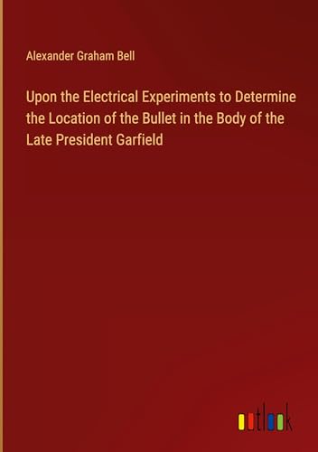 Upon the Electrical Experiments to Determine the Location of the Bullet in the Body of the Late President Garfield von Outlook Verlag