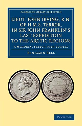 Lieut. John Irving, R.N., of H.M.S. Terror, in Sir John Franklin's Last Expedition to the Arctic Regions: A Memorial Sketch With Letters (Cambridge Library Collection - Polar Exploration)