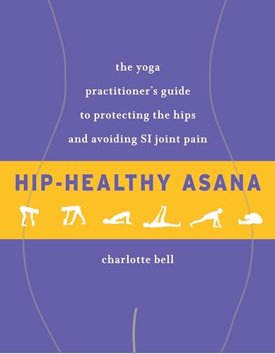Hip-Healthy Asana: The Yoga Practitioner's Guide to Protecting the Hips and Avoiding SI Joint Pain