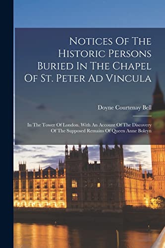 Notices Of The Historic Persons Buried In The Chapel Of St. Peter Ad Vincula: In The Tower Of London. With An Account Of The Discovery Of The Supposed Remains Of Queen Anne Boleyn von Legare Street Press