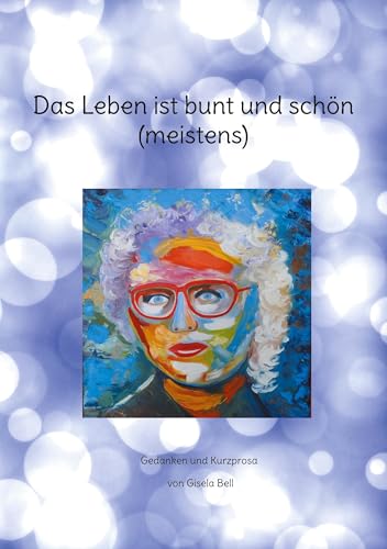 Das Leben ist bunt und schön (meistens): Gedanken und Kurzprosa von BoD – Books on Demand